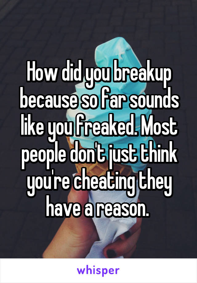 How did you breakup because so far sounds like you freaked. Most people don't just think you're cheating they have a reason. 
