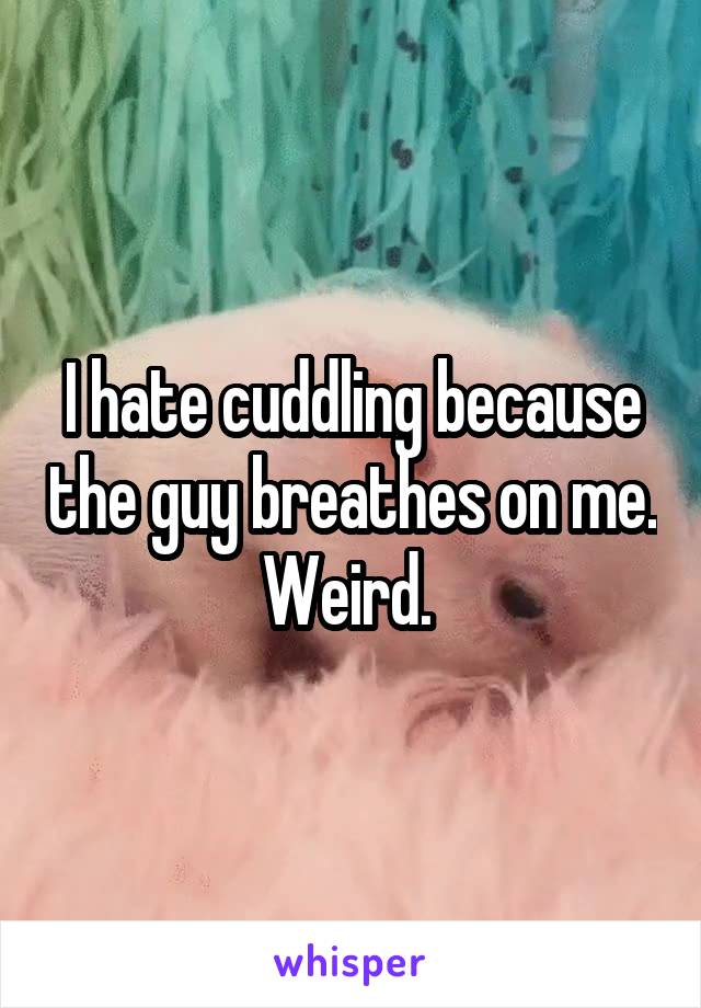 I hate cuddling because the guy breathes on me. Weird. 