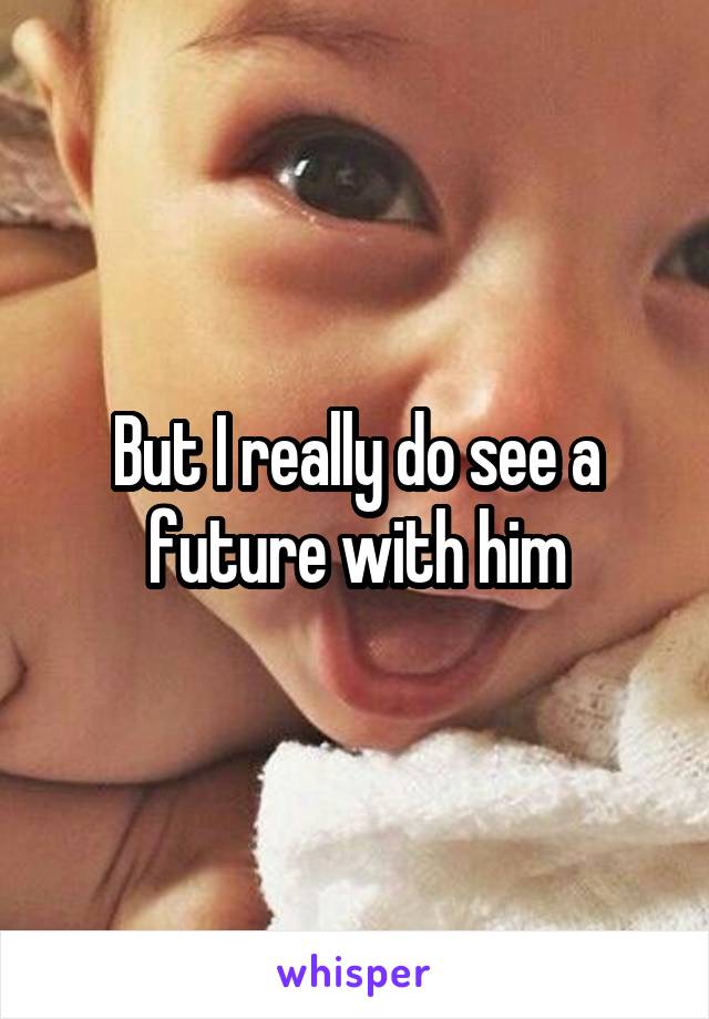 But I really do see a future with him