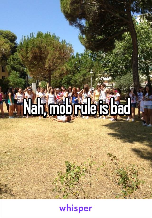 Nah, mob rule is bad