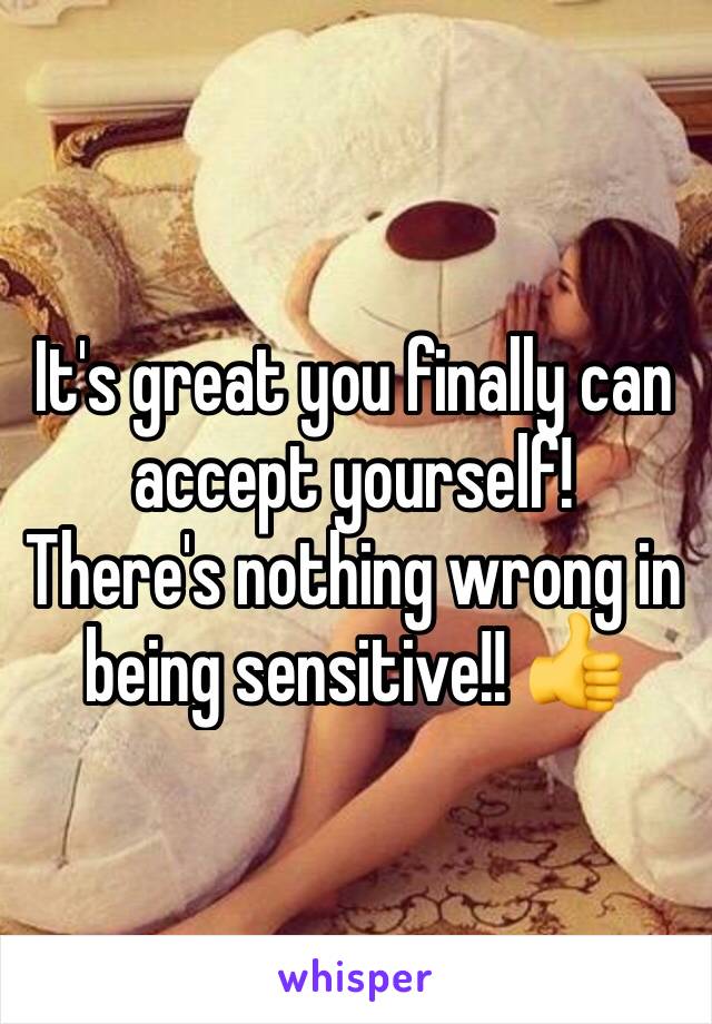 It's great you finally can accept yourself!
There's nothing wrong in being sensitive!! 👍