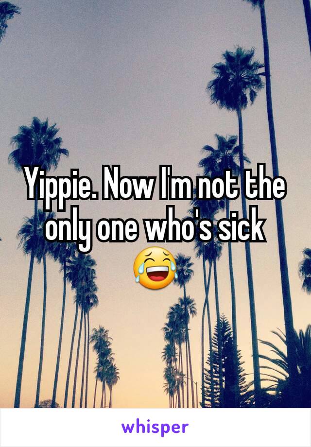 Yippie. Now I'm not the only one who's sick 😂