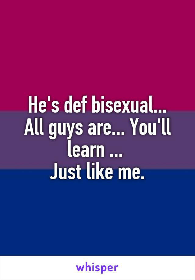 He's def bisexual...
All guys are... You'll learn ... 
Just like me.