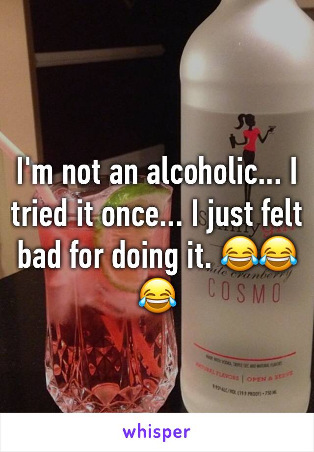 I'm not an alcoholic... I tried it once... I just felt bad for doing it. 😂😂😂