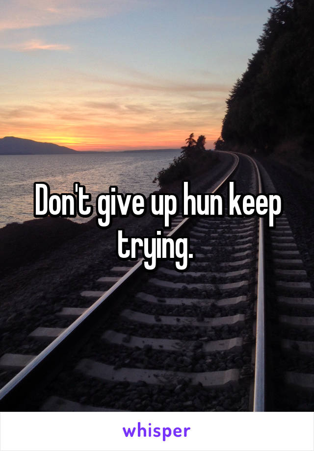 Don't give up hun keep trying. 