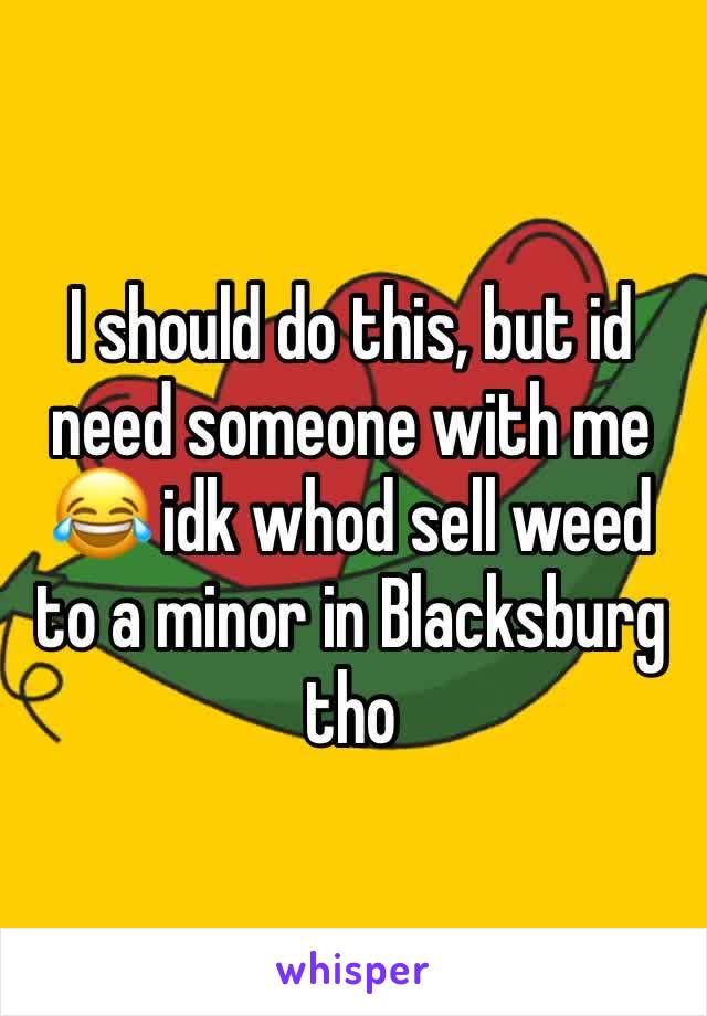 I should do this, but id need someone with me 😂 idk whod sell weed to a minor in Blacksburg tho