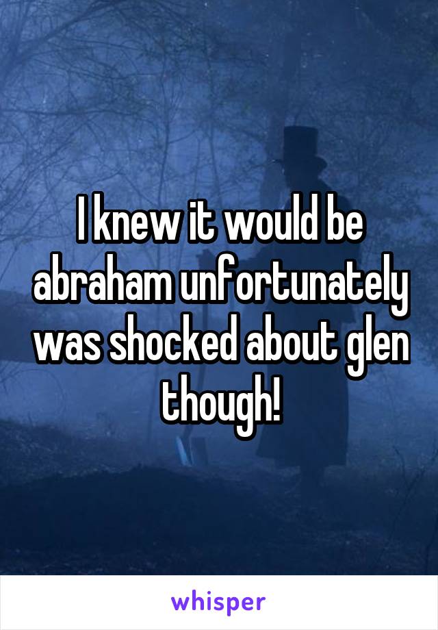 I knew it would be abraham unfortunately was shocked about glen though!