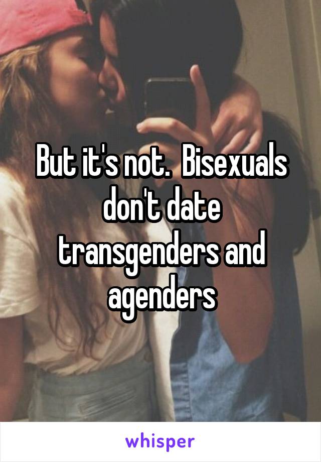 But it's not.  Bisexuals don't date transgenders and agenders