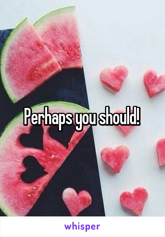 Perhaps you should! 