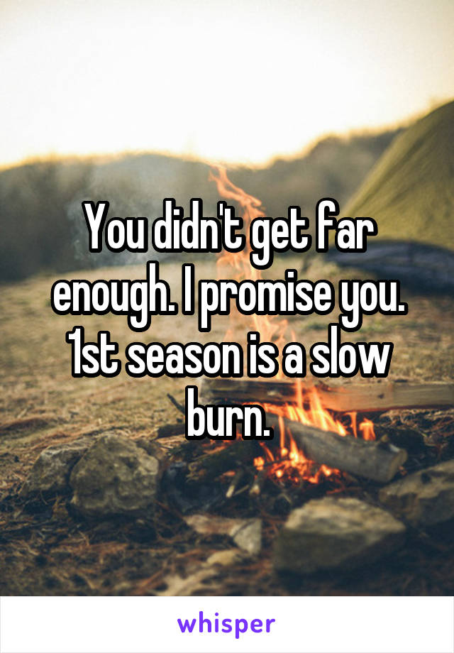 You didn't get far enough. I promise you. 1st season is a slow burn.