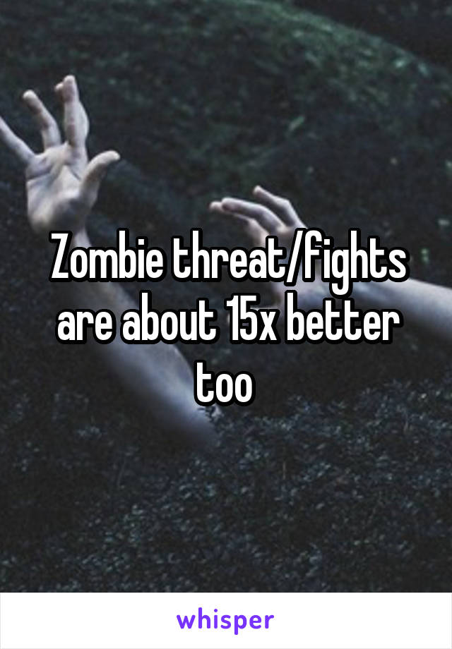 Zombie threat/fights are about 15x better too 