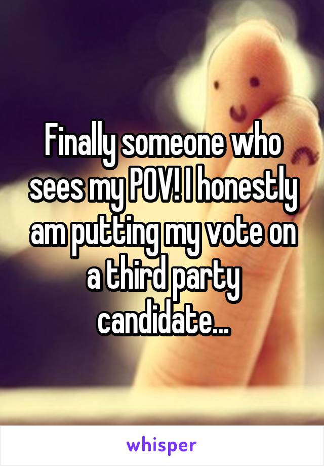 Finally someone who sees my POV! I honestly am putting my vote on a third party candidate...
