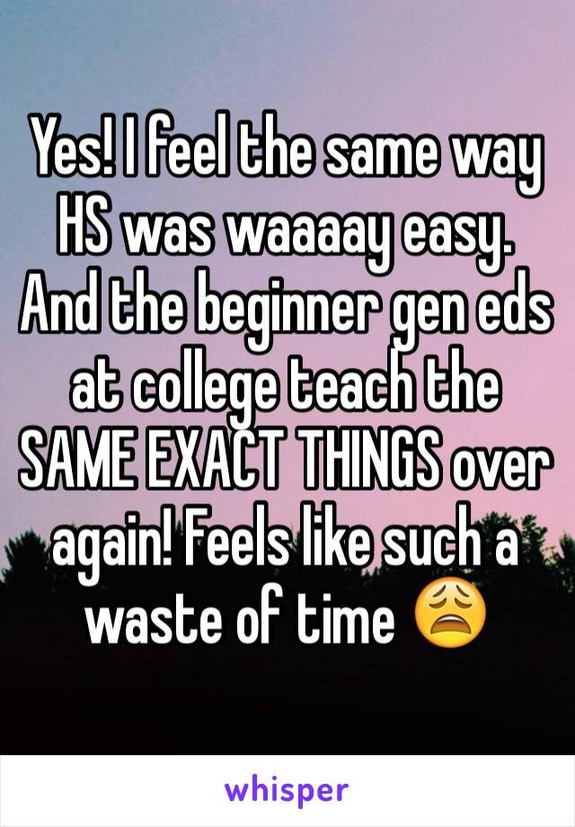 Yes! I feel the same way HS was waaaay easy. And the beginner gen eds at college teach the SAME EXACT THINGS over again! Feels like such a waste of time 😩