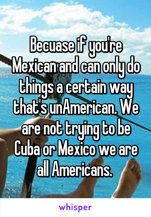 Becuase if you're Mexican and can only do things a certain way that's unAmerican. We are not trying to be Cuba or Mexico we are all Americans. 