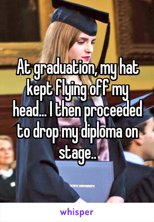 At graduation, my hat kept flying off my head... I then proceeded to drop my diploma on stage..