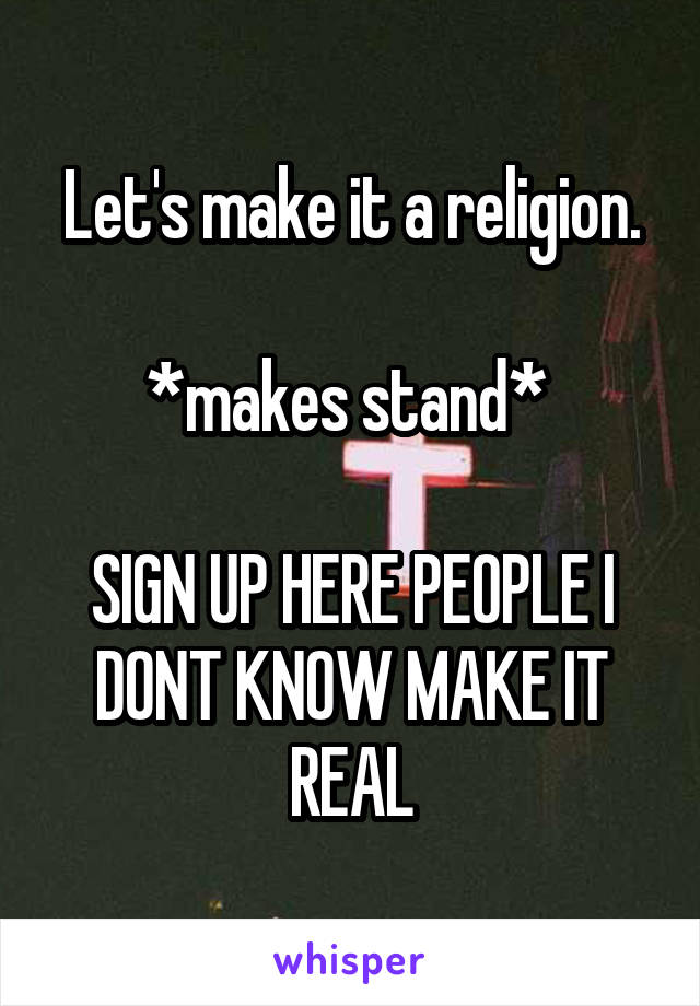Let's make it a religion.

*makes stand* 

SIGN UP HERE PEOPLE I DONT KNOW MAKE IT REAL