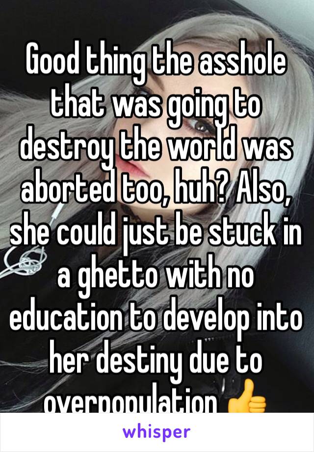 Good thing the asshole that was going to destroy the world was aborted too, huh? Also, she could just be stuck in a ghetto with no education to develop into her destiny due to overpopulation 👍
