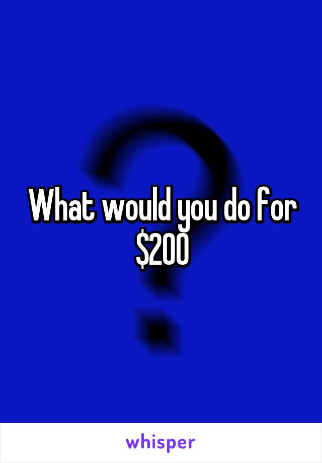 What would you do for $200