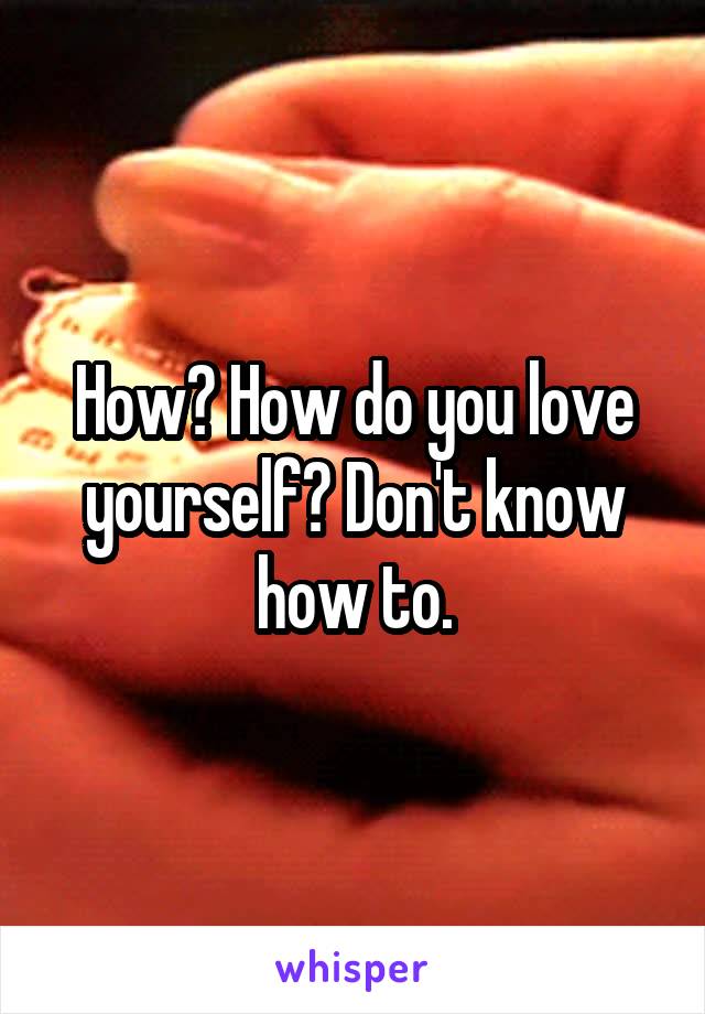 How? How do you love yourself? Don't know how to.