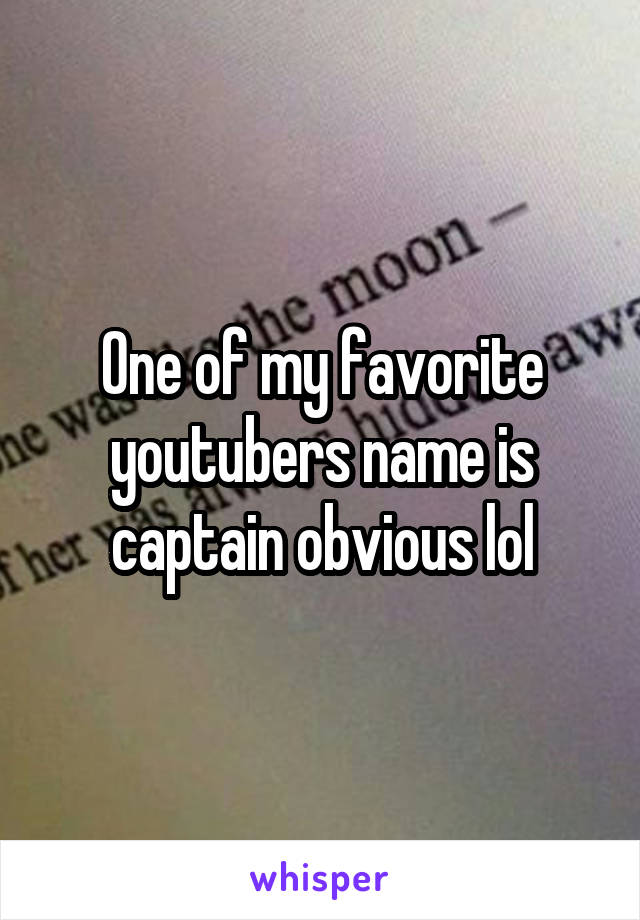 One of my favorite youtubers name is captain obvious lol