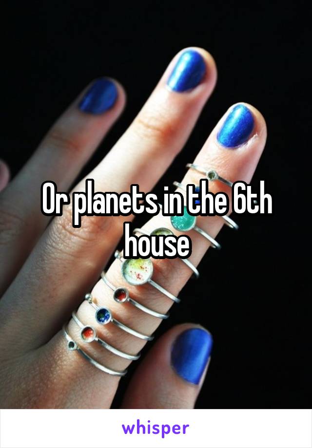 Or planets in the 6th house