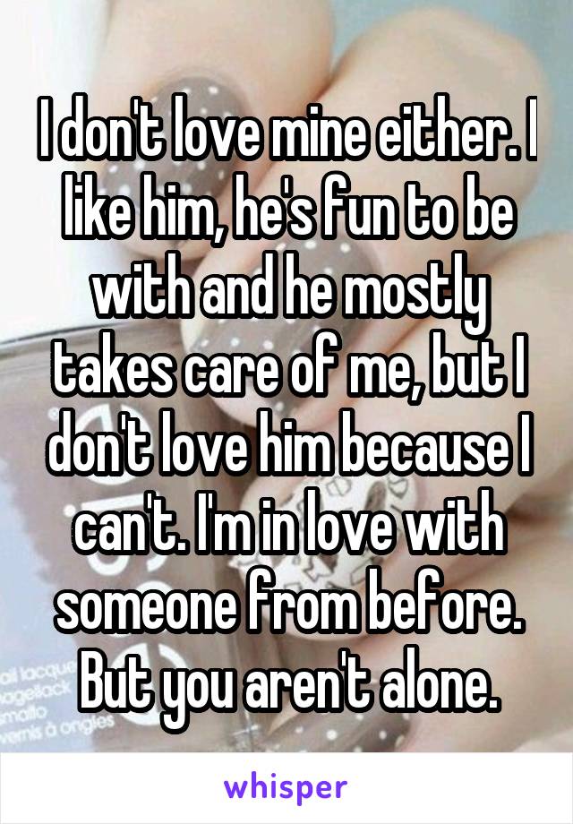 I don't love mine either. I like him, he's fun to be with and he mostly takes care of me, but I don't love him because I can't. I'm in love with someone from before. But you aren't alone.