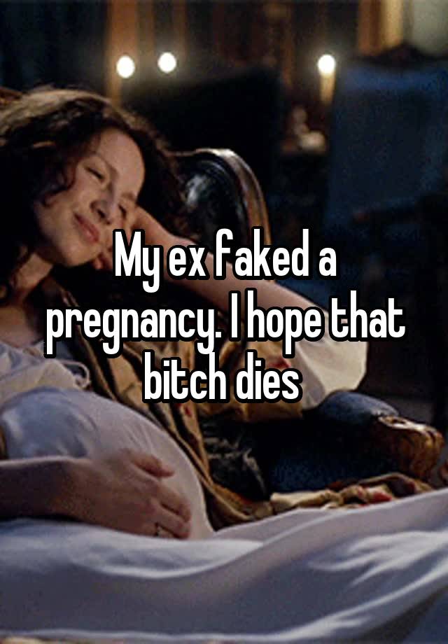 My ex faked a pregnancy. I hope that bitch dies 