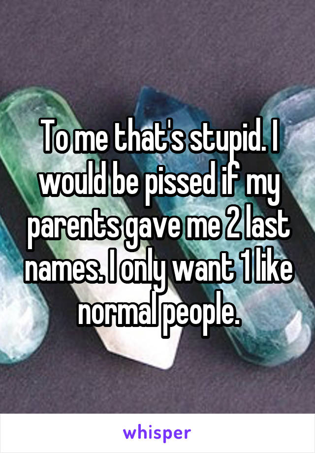 To me that's stupid. I would be pissed if my parents gave me 2 last names. I only want 1 like normal people.