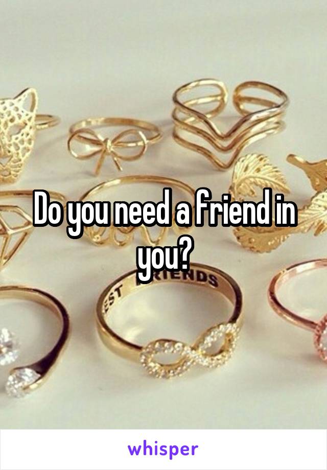 Do you need a friend in you?
