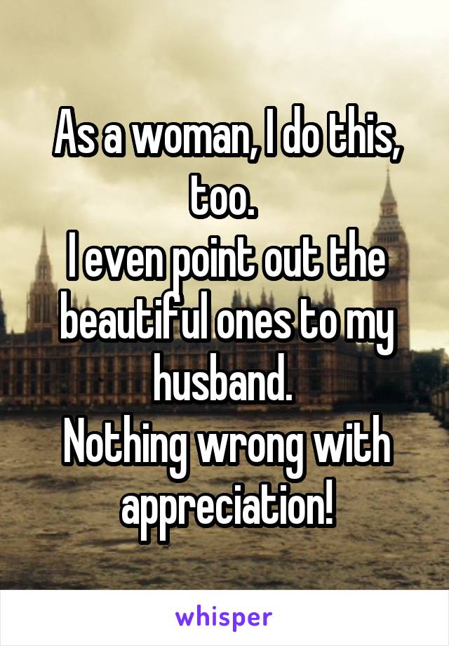 As a woman, I do this, too. 
I even point out the beautiful ones to my husband. 
Nothing wrong with appreciation!