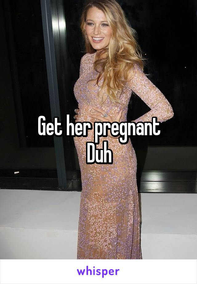 Get her pregnant
Duh