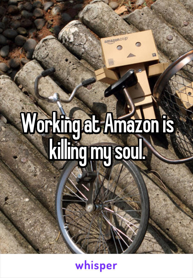 Working at Amazon is killing my soul.