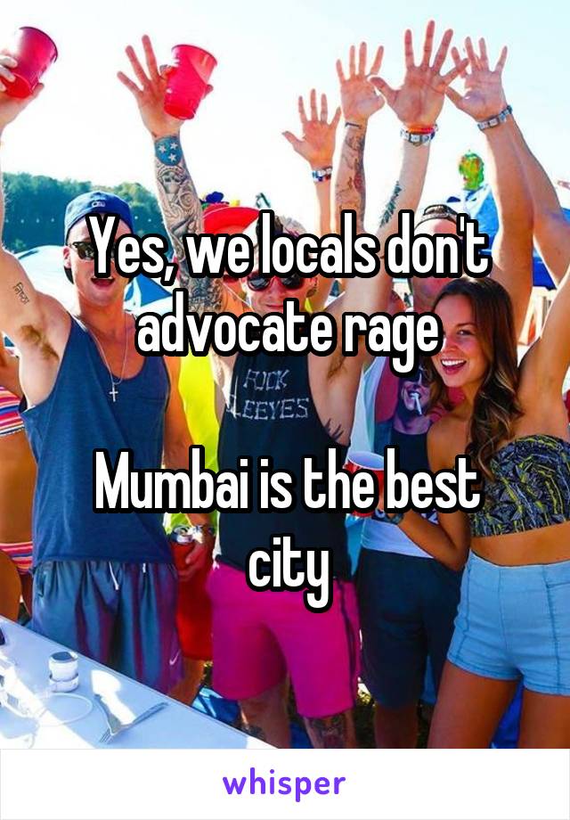 Yes, we locals don't advocate rage

Mumbai is the best city