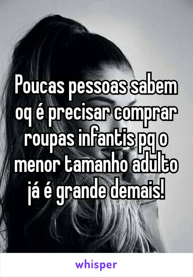 Poucas pessoas sabem oq é precisar comprar roupas infantis pq o menor tamanho adulto já é grande demais!