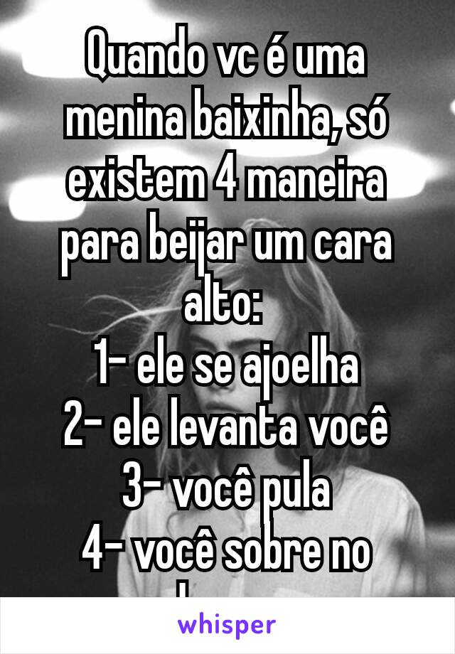 Quando vc é uma menina baixinha, só existem 4 maneira para beijar um cara alto: 
1- ele se ajoelha
2- ele levanta você
3- você pula
4- você sobre no degrau