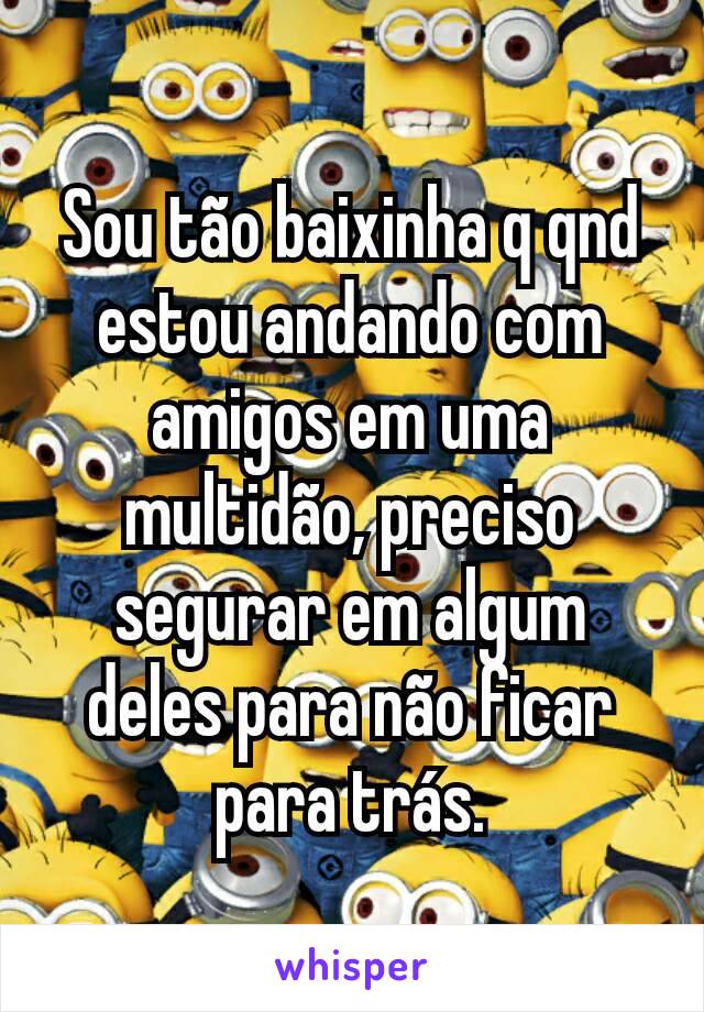 Sou tão baixinha q qnd estou andando com amigos em uma multidão, preciso segurar em algum deles para não ficar para trás.