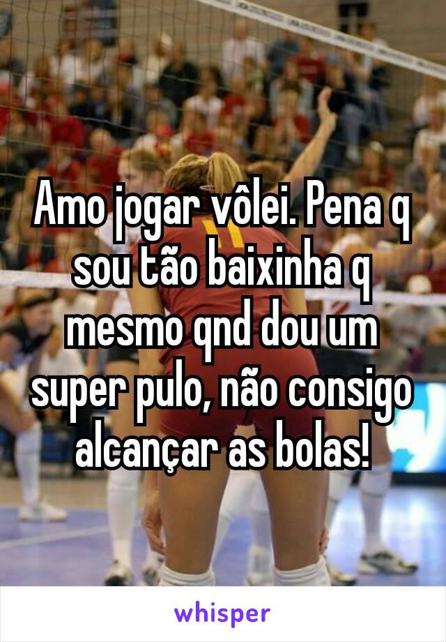 Amo jogar vôlei. Pena q sou tão baixinha q mesmo qnd dou um super pulo, não consigo alcançar as bolas!