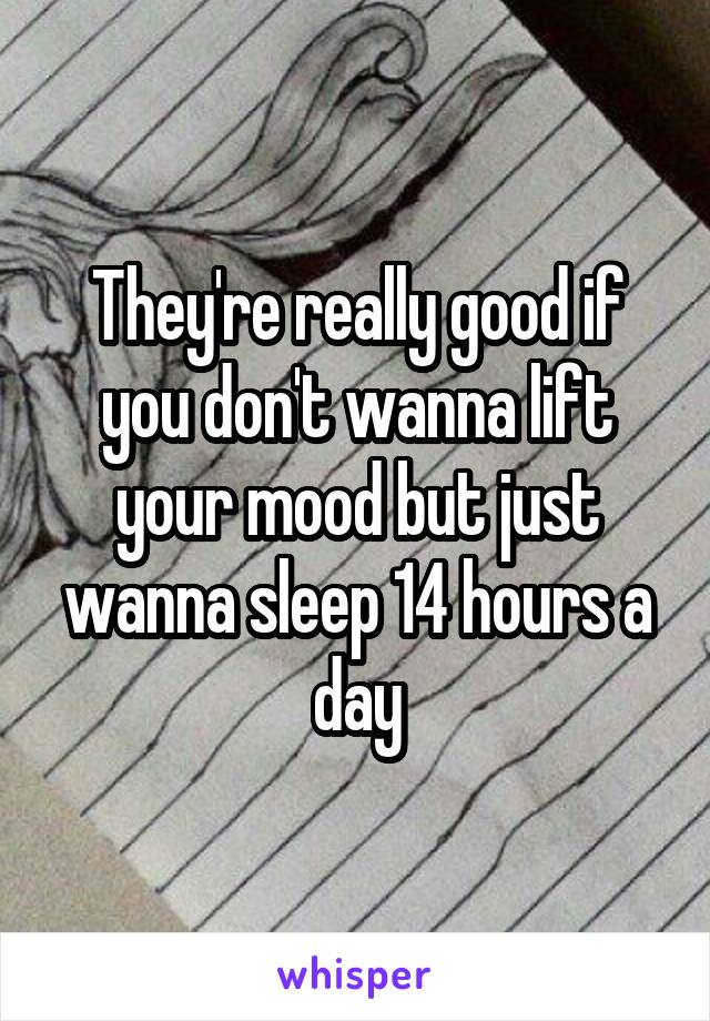 They're really good if you don't wanna lift your mood but just wanna sleep 14 hours a day