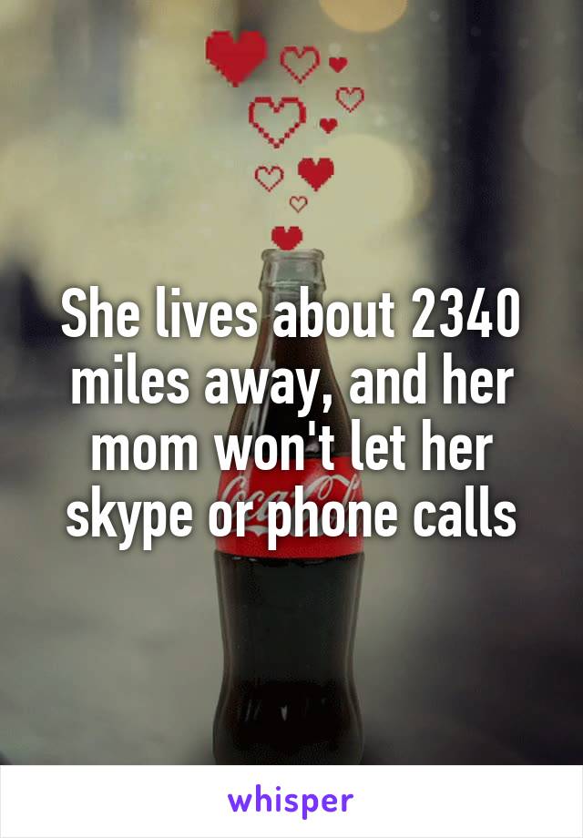 She lives about 2340 miles away, and her mom won't let her skype or phone calls