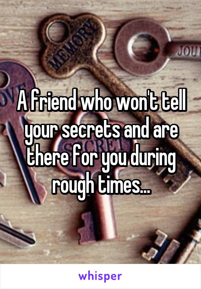 A friend who won't tell your secrets and are there for you during rough times...