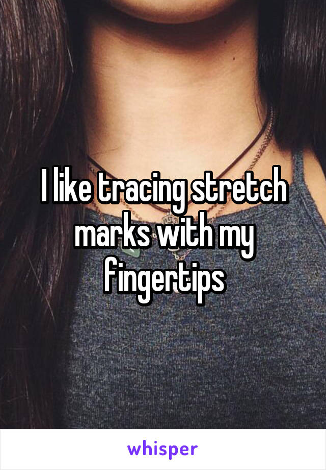 I like tracing stretch marks with my fingertips