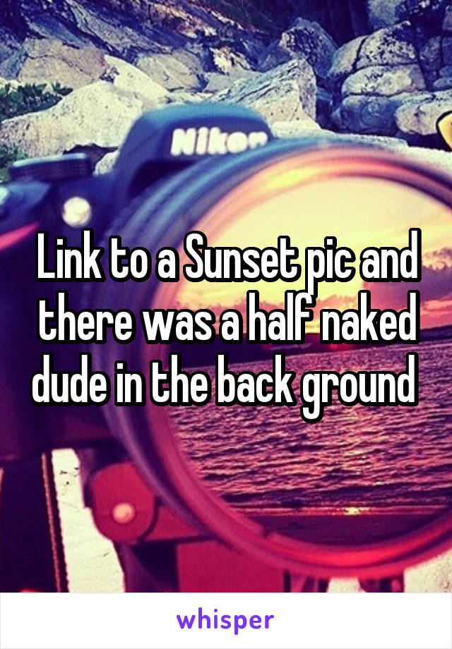 Link to a Sunset pic and there was a half naked dude in the back ground 