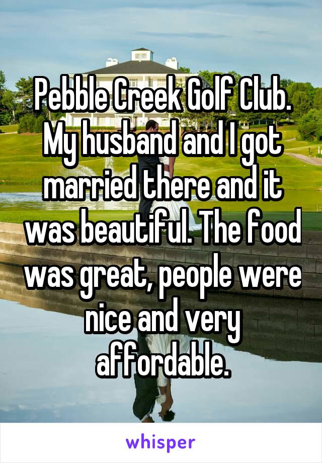 Pebble Creek Golf Club. My husband and I got married there and it was beautiful. The food was great, people were nice and very affordable.