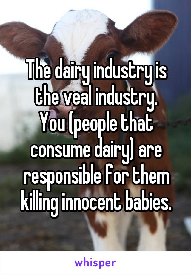 The dairy industry is the veal industry.
You (people that consume dairy) are responsible for them killing innocent babies.