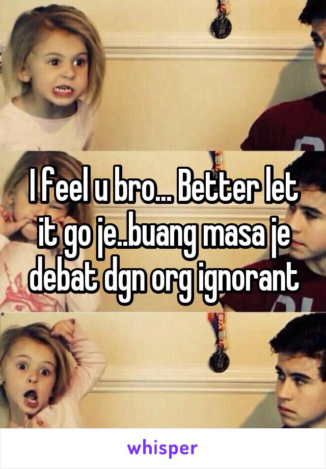 I feel u bro... Better let it go je..buang masa je debat dgn org ignorant