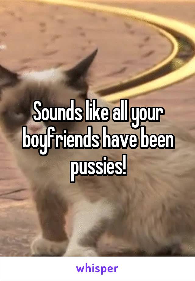 Sounds like all your boyfriends have been pussies!