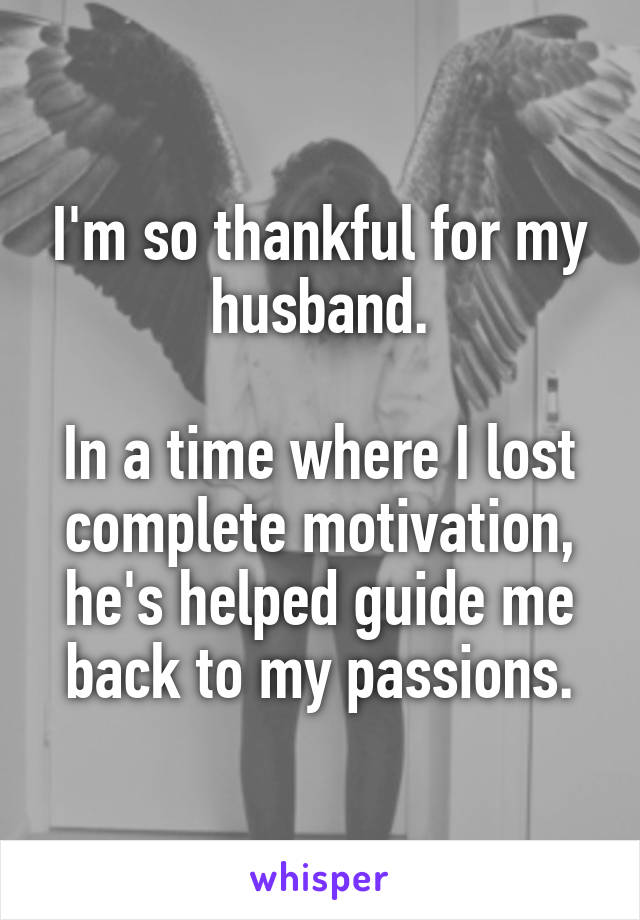 I'm so thankful for my husband.

In a time where I lost complete motivation, he's helped guide me back to my passions.