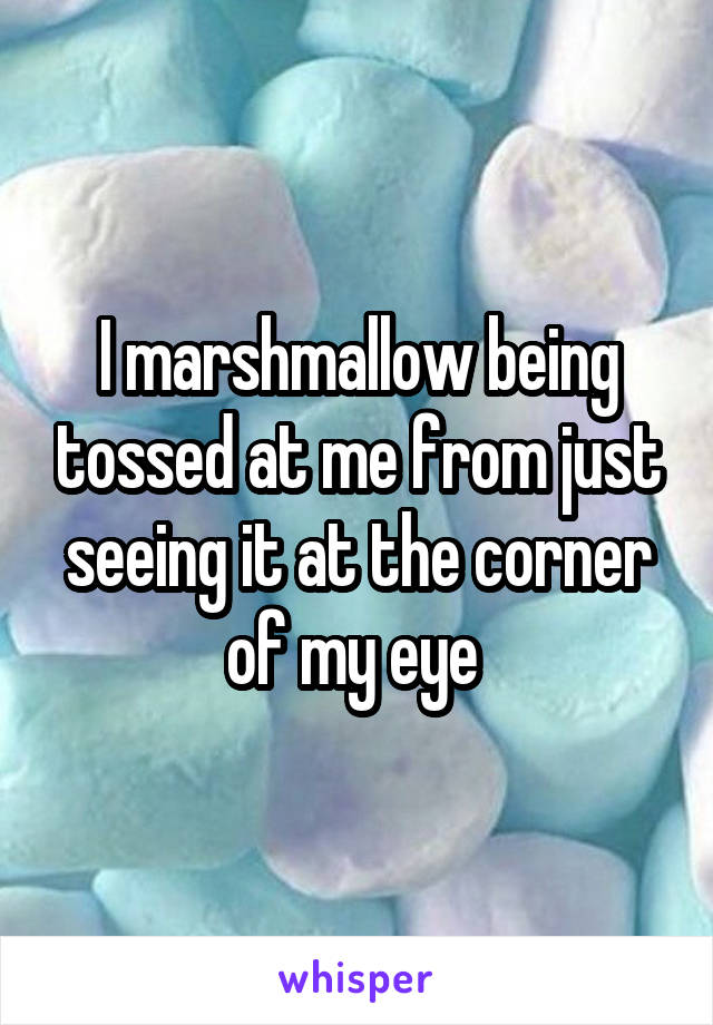 I marshmallow being tossed at me from just seeing it at the corner of my eye 