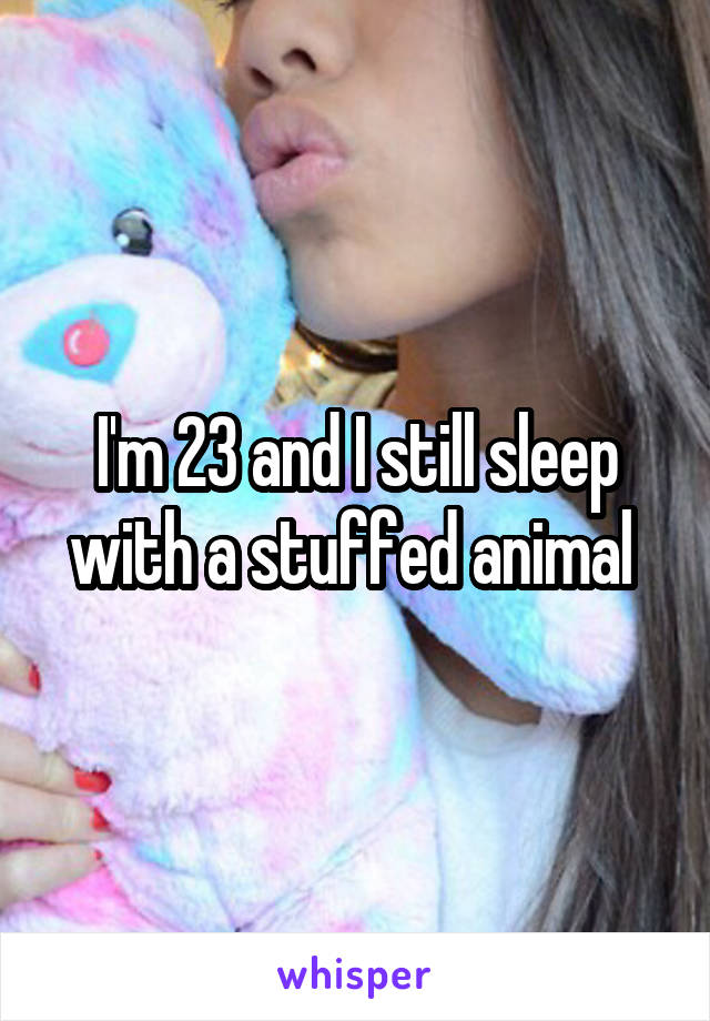 I'm 23 and I still sleep with a stuffed animal 