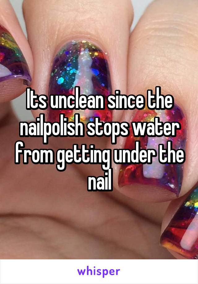 Its unclean since the nailpolish stops water from getting under the nail